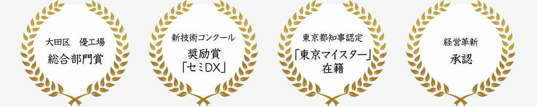 「大田区　優工場　総合部門賞」「新技術コンクール　奨励賞「セミDX」」「東京都知事認定「東京マイスター」　在籍」「経営革新　承認」