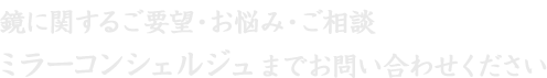 鏡に関するご要望・お悩み・ご相談ミラーコンシェルジュまでお問い合わせください