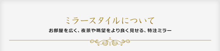 ミラースタイルについて お部屋を広く、夜景や眺望をより良く見せる、特注ミラー