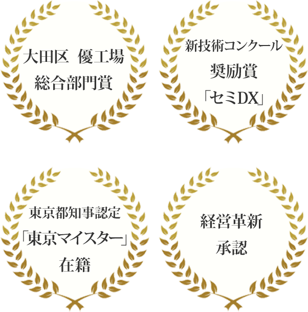 「大田区　優工場　総合部門賞」「新技術コンクール　奨励賞「セミDX」」「東京都知事認定「東京マイスター」　在籍」「経営革新　承認」