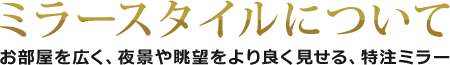 ミラースタイルについて お部屋を広く、夜景や眺望をより良く見せる、特注ミラー